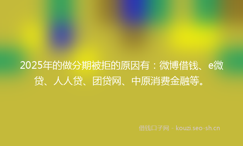 2025年的做分期被拒的原因有：微博借钱、e微贷、人人贷、团贷网、中原消费金融等。