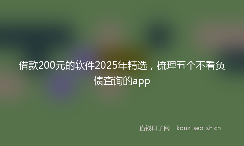 借款200元的软件2025年精选，梳理五个不看负债查询的app
