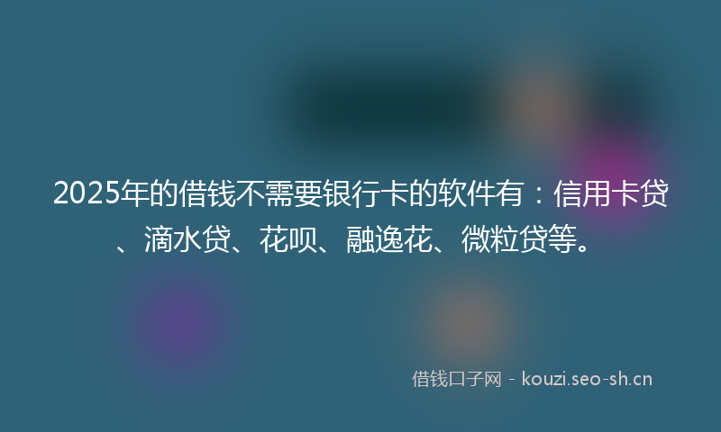 2025年的借钱不需要银行卡的软件有：信用卡贷、滴水贷、花呗、融逸花、微粒贷等。