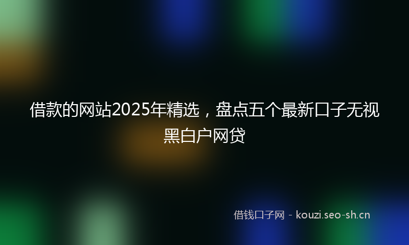 借款的网站2025年精选，盘点五个最新口子无视黑白户网贷