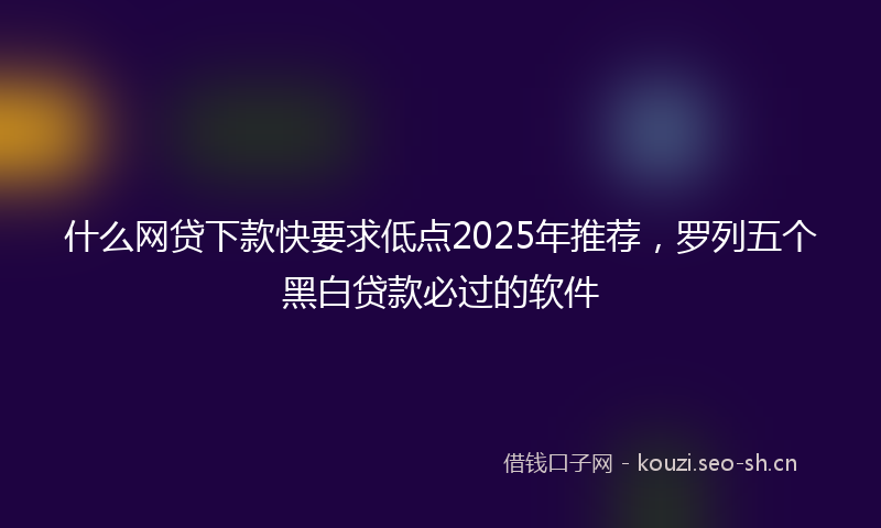 什么网贷下款快要求低点2025年推荐，罗列五个黑白贷款必过的软件