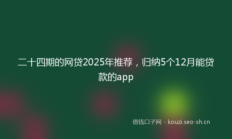 二十四期的网贷2025年推荐，归纳5个12月能贷款的app