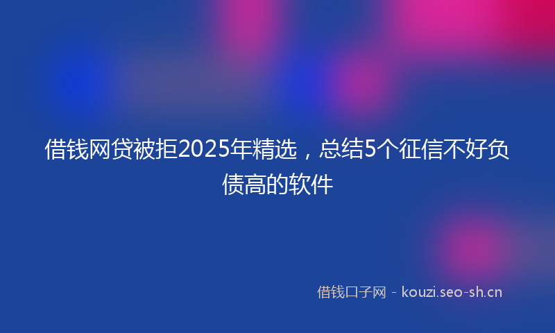 借钱网贷被拒2025年精选，总结5个征信不好负债高的软件