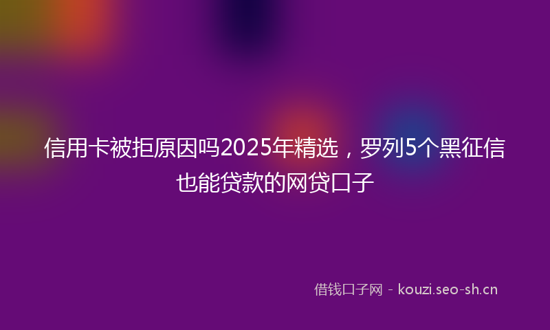 信用卡被拒原因吗2025年精选，罗列5个黑征信也能贷款的网贷口子