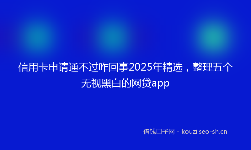 信用卡申请通不过咋回事2025年精选，整理五个无视黑白的网贷app