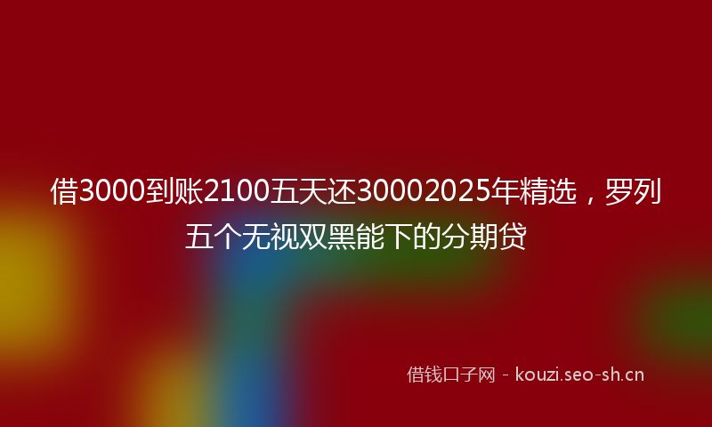 借3000到账2100五天还30002025年精选，罗列五个无视双黑能下的分期贷