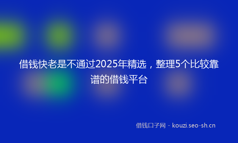 借钱快老是不通过2025年精选，整理5个比较靠谱的借钱平台