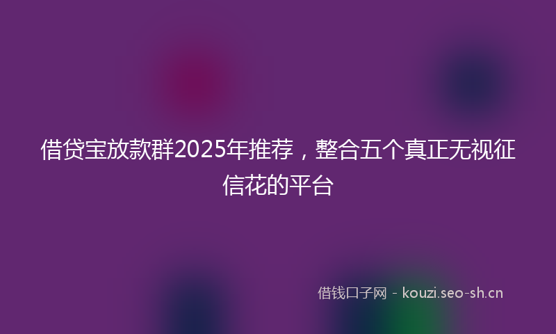 借贷宝放款群2025年推荐，整合五个真正无视征信花的平台