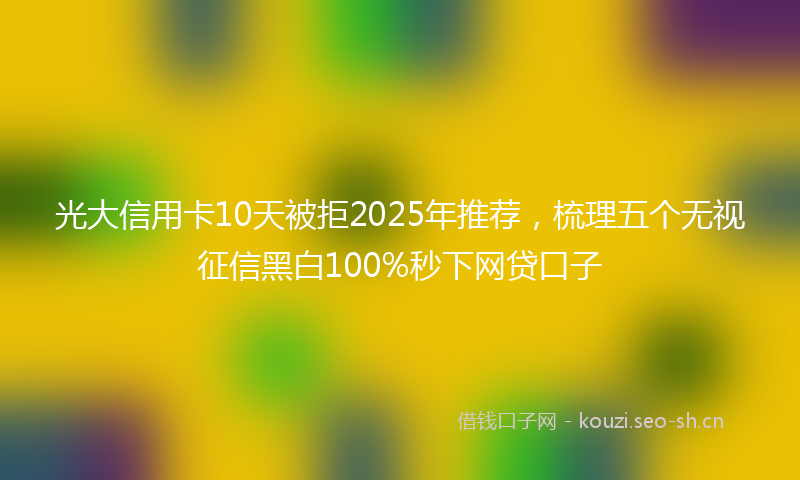 光大信用卡10天被拒2025年推荐，梳理五个无视征信黑白100%秒下网贷口子