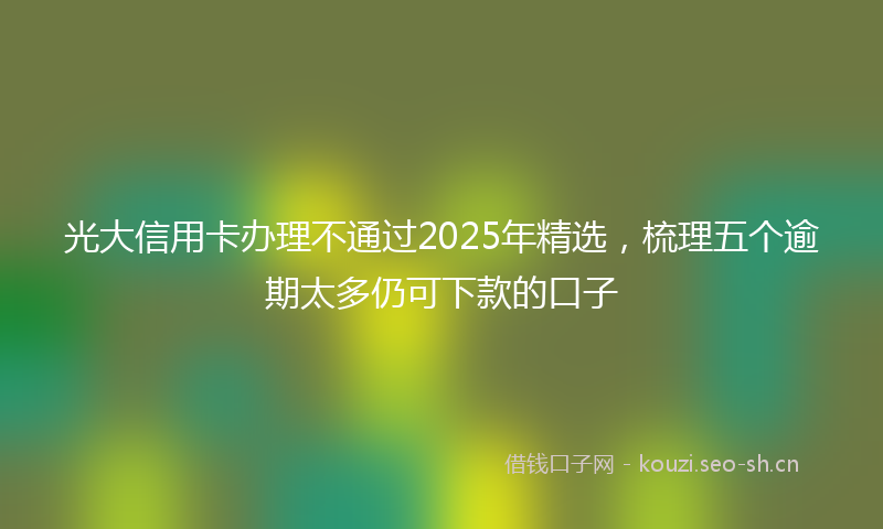 光大信用卡办理不通过2025年精选，梳理五个逾期太多仍可下款的口子
