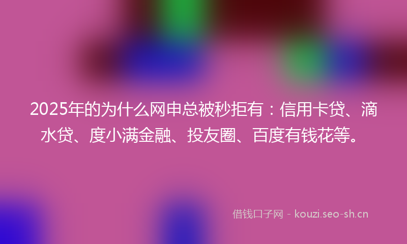 2025年的为什么网申总被秒拒有：信用卡贷、滴水贷、度小满金融、投友圈、百度有钱花等。