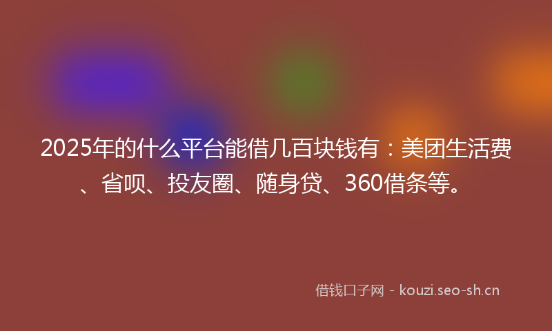 2025年的什么平台能借几百块钱有：美团生活费、省呗、投友圈、随身贷、360借条等。