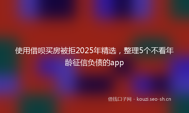 使用借呗买房被拒2025年精选，整理5个不看年龄征信负债的app