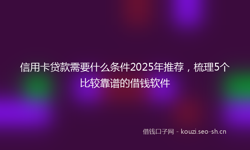 信用卡贷款需要什么条件2025年推荐，梳理5个比较靠谱的借钱软件