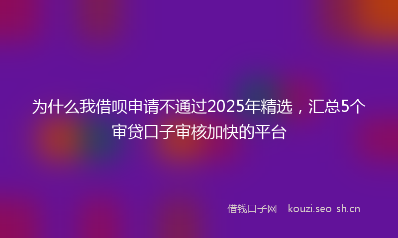 为什么我借呗申请不通过2025年精选，汇总5个审贷口子审核加快的平台