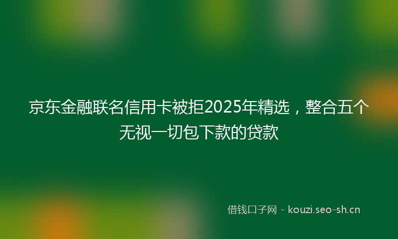 京东金融联名信用卡被拒2025年精选，整合五个无视一切包下款的贷款