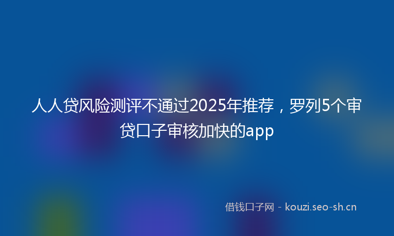 人人贷风险测评不通过2025年推荐，罗列5个审贷口子审核加快的app