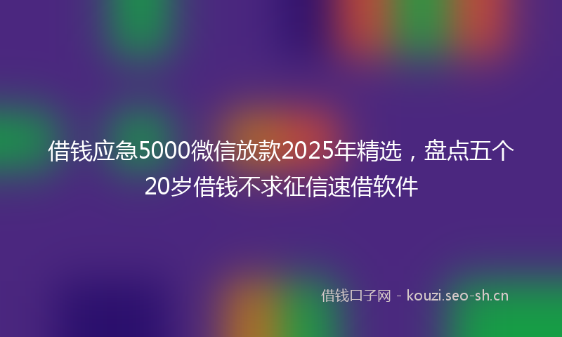 借钱应急5000微信放款2025年精选，盘点五个20岁借钱不求征信速借软件
