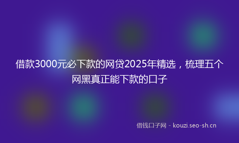 借款3000元必下款的网贷2025年精选，梳理五个网黑真正能下款的口子