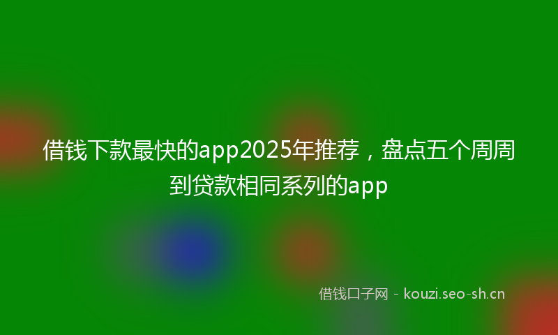 借钱下款最快的app2025年推荐，盘点五个周周到贷款相同系列的app