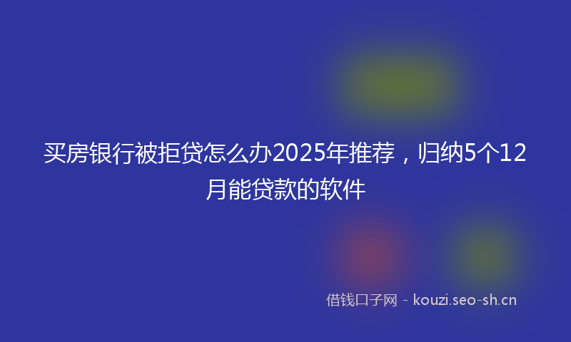 买房银行被拒贷怎么办2025年推荐，归纳5个12月能贷款的软件