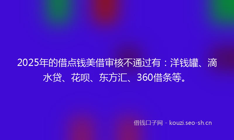 2025年的借点钱美借审核不通过有：洋钱罐、滴水贷、花呗、东方汇、360借条等。