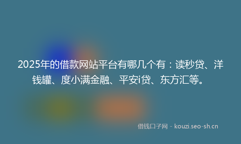 2025年的借款网站平台有哪几个有：读秒贷、洋钱罐、度小满金融、平安i贷、东方汇等。