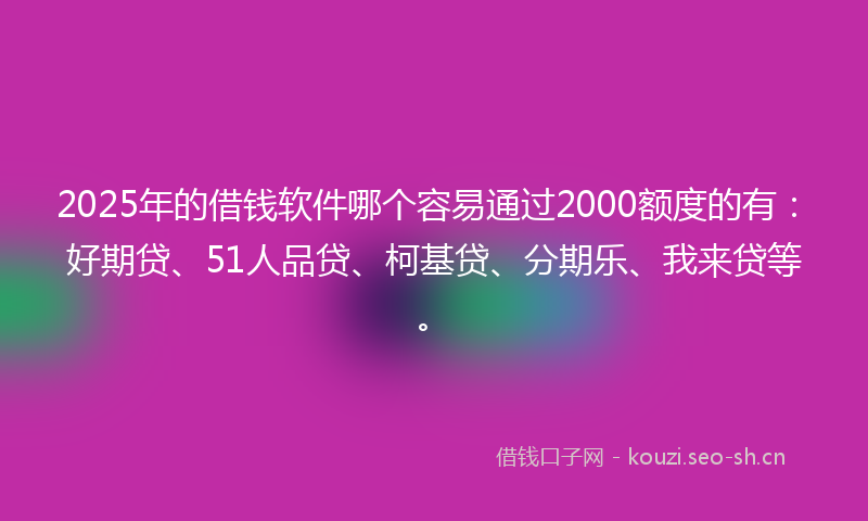 2025年的借钱软件哪个容易通过2000额度的有：好期贷、51人品贷、柯基贷、分期乐、我来贷等。