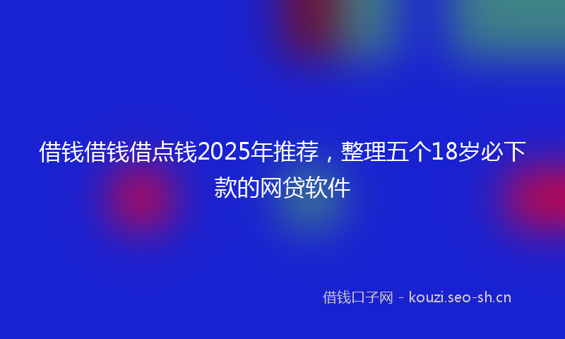 借钱借钱借点钱2025年推荐，整理五个18岁必下款的网贷软件