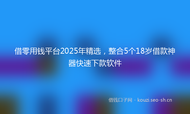 借零用钱平台2025年精选，整合5个18岁借款神器快速下款软件