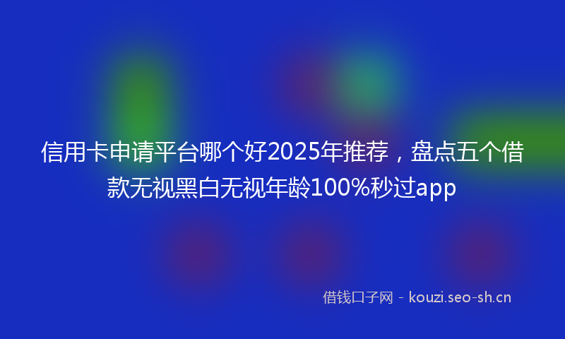 信用卡申请平台哪个好2025年推荐,盘点五个借款无视黑白无视年龄100%秒过app