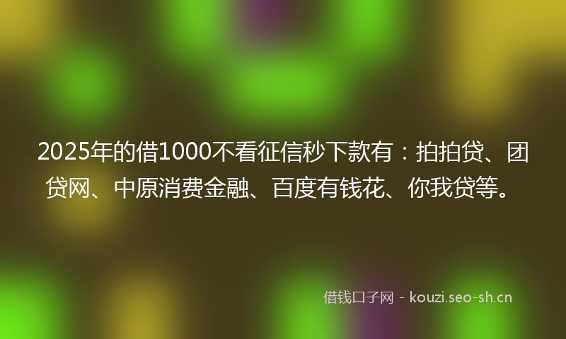 2025年的借1000不看征信秒下款有：拍拍贷、团贷网、中原消费金融、百度有钱花、你我贷等。