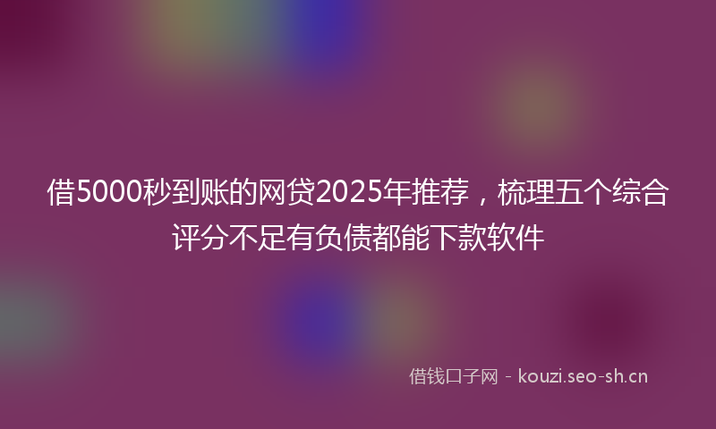 借5000秒到账的网贷2025年推荐，梳理五个综合评分不足有负债都能下款软件