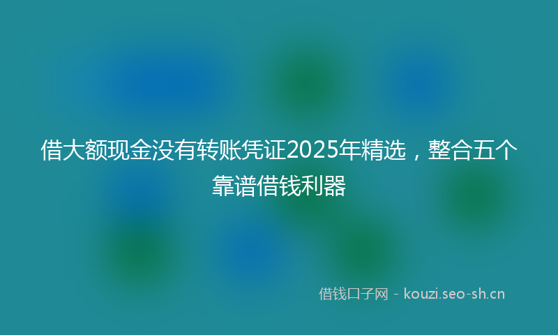 借大额现金没有转账凭证2025年精选，整合五个靠谱借钱利器