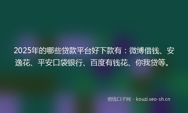 2025年的哪些贷款平台好下款有：微博借钱、安逸花、平安口袋银行、百度有钱花、你我贷等。