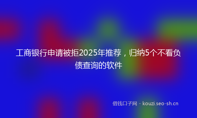 工商银行申请被拒2025年推荐，归纳5个不看负债查询的软件