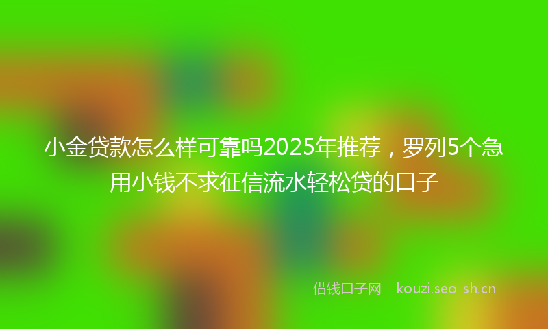 小金贷款怎么样可靠吗2025年推荐，罗列5个急用小钱不求征信流水轻松贷的口子