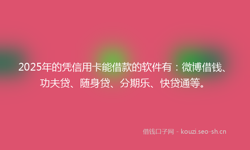 2025年的凭信用卡能借款的软件有：微博借钱、功夫贷、随身贷、分期乐、快贷通等。