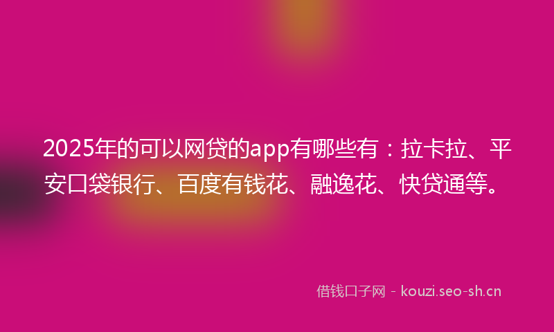2025年的可以网贷的app有哪些有：拉卡拉、平安口袋银行、百度有钱花、融逸花、快贷通等。