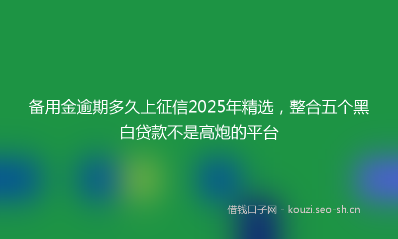 备用金逾期多久上征信2025年精选,整合五个黑白贷款不是高炮的平台
