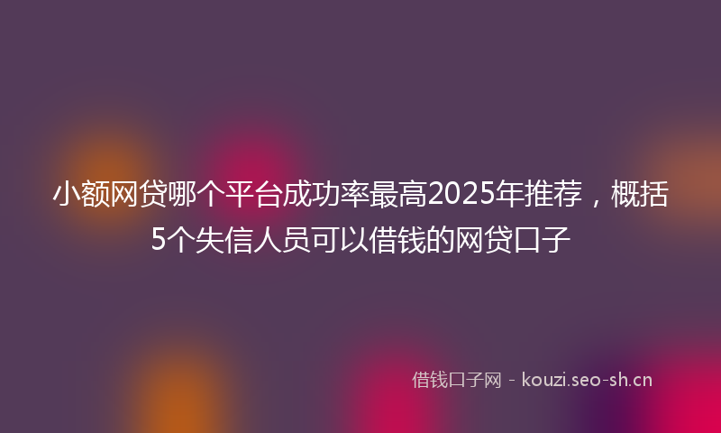 小额网贷哪个平台成功率最高2025年推荐，概括5个失信人员可以借钱的网贷口子