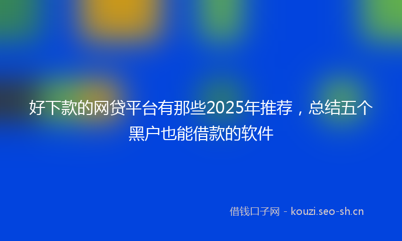 好下款的网贷平台有那些2025年推荐，总结五个黑户也能借款的软件