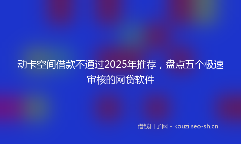 动卡空间借款不通过2025年推荐，盘点五个极速审核的网贷软件