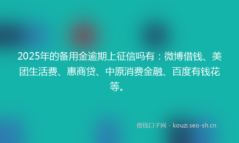 2025年的备用金逾期上征信吗有：微博借钱、美团生活费、惠商贷、中原消费金融、百度有钱花等。