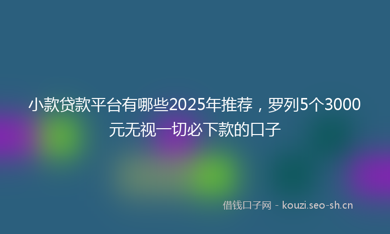 小款贷款平台有哪些2025年推荐，罗列5个3000元无视一切必下款的口子