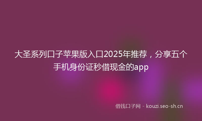 大圣系列口子苹果版入口2025年推荐，分享五个手机身份证秒借现金的app