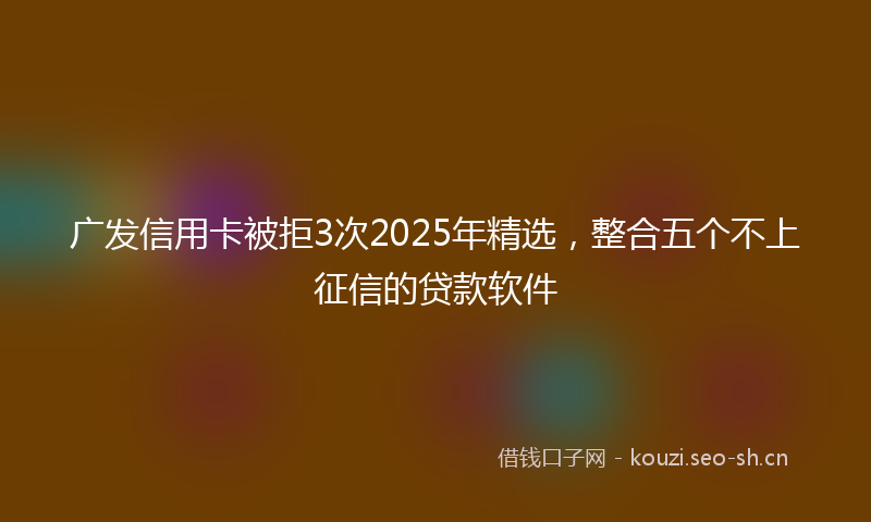 广发信用卡被拒3次2025年精选，整合五个不上征信的贷款软件