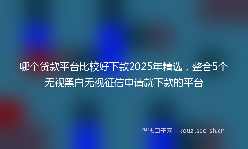 哪个贷款平台比较好下款2025年精选，整合5个无视黑白无视征信申请就下款的平台
