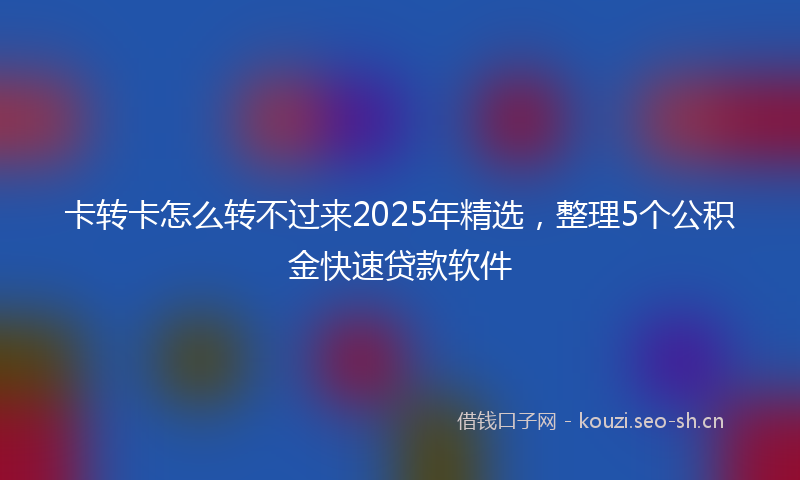 卡转卡怎么转不过来2025年精选，整理5个公积金快速贷款软件