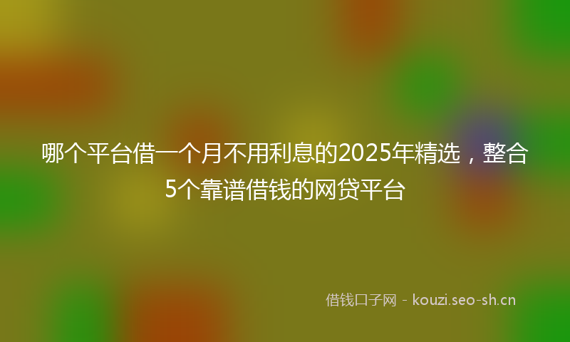 哪个平台借一个月不用利息的2025年精选,整合5个靠谱借钱的网贷平台